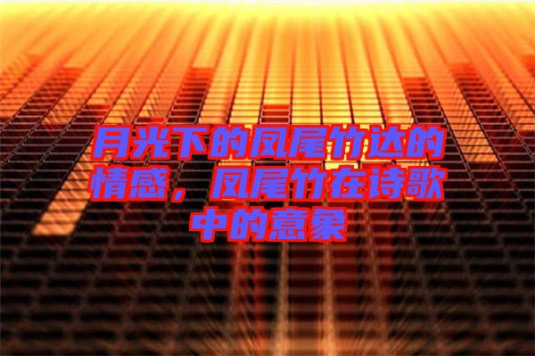月光下的鳳尾竹達的情感，鳳尾竹在詩歌中的意象