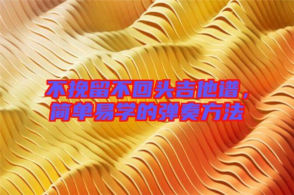 不挽留不回頭吉他譜,簡單易學的彈奏方法