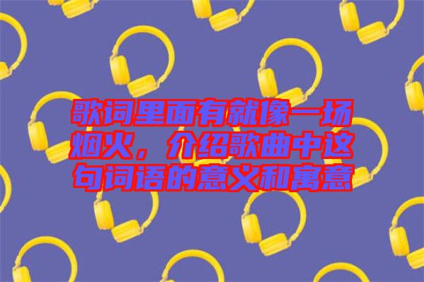歌詞里面有就像一場煙火,介紹歌曲中這句詞語的意義和寓意