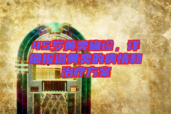 45歲黃奕確診，詳細報道黃奕的病情和治療方案