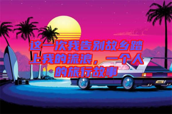 這一次我告別故鄉踏上我的流浪,一個人的旅行故事