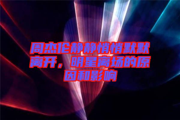 周杰倫靜靜悄悄默默離開,明星離場的原因和影響