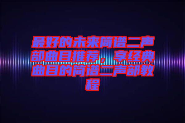 最好的未來簡(jiǎn)譜二聲部曲目推薦,享經(jīng)典曲目的簡(jiǎn)譜二聲部教程