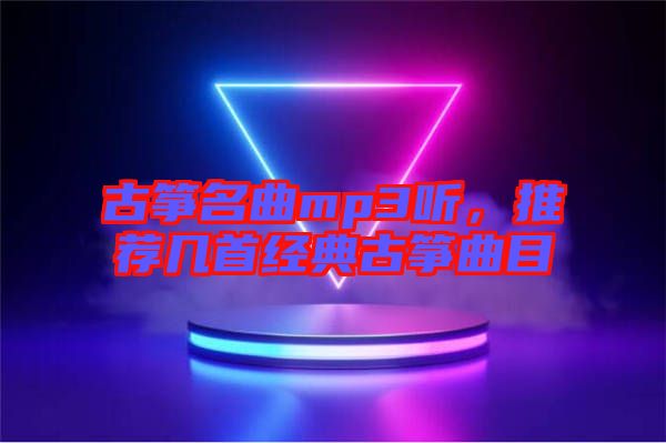 古箏名曲mp3聽,推薦幾首經典古箏曲目