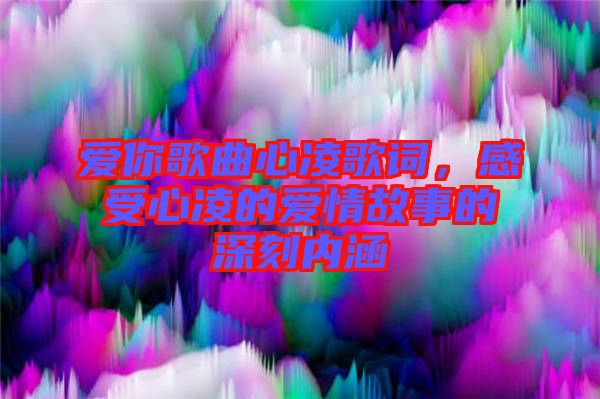 愛你歌曲心凌歌詞,感受心凌的愛情故事的深刻內(nèi)涵