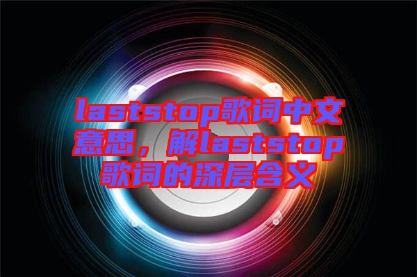 laststop歌詞中文意思,解laststop歌詞的深層含義