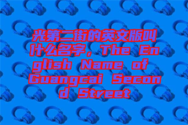 光第二街的英文版叫什么名字,The English Name of Guangcai Second Street