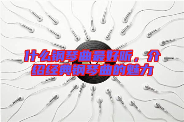 什么鋼琴曲最好聽,介紹經(jīng)典鋼琴曲的魅力