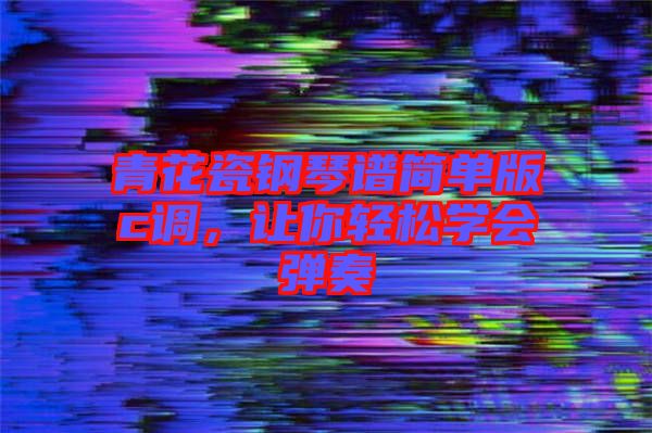 青花瓷鋼琴譜簡單版c調，讓你輕松學會彈奏