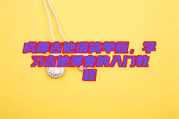 成都吉他譜簡單版,學習吉他彈奏的入門教程