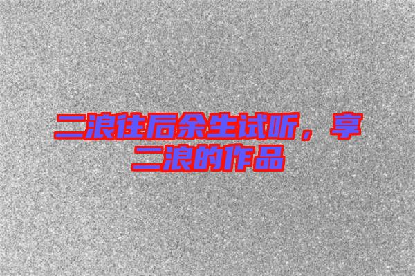 二浪往后余生試聽(tīng),享二浪的作品