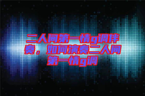 二人間第一情g調伴奏,如何演奏二人間第一情g調