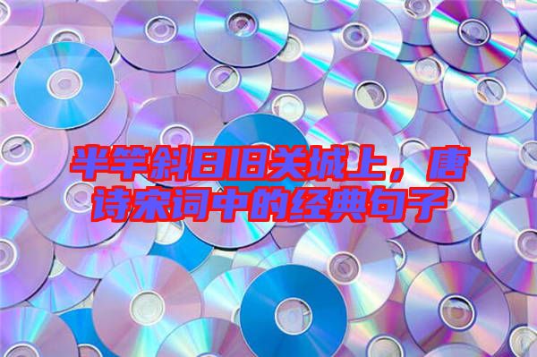 半竿斜日舊關(guān)城上,唐詩宋詞中的經(jīng)典句子