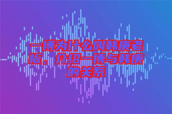 一博為什么叫韓庚老板,介紹一博與韓庚的關系