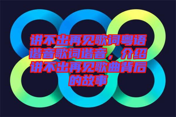 講不出再見(jiàn)歌詞粵語(yǔ)諧音歌詞諧音,介紹講不出再見(jiàn)歌曲背后的故事