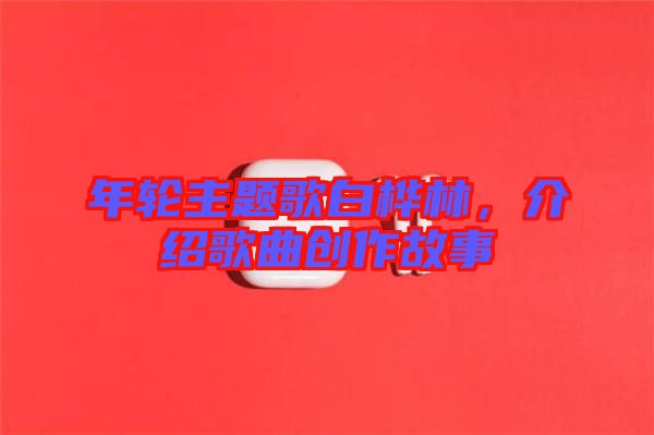 年輪主題歌白樺林,介紹歌曲創(chuàng)作故事