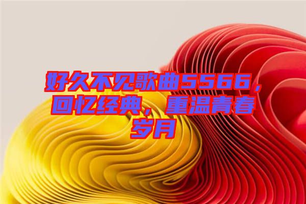 好久不見歌曲5566,回憶經典,重溫青春歲月