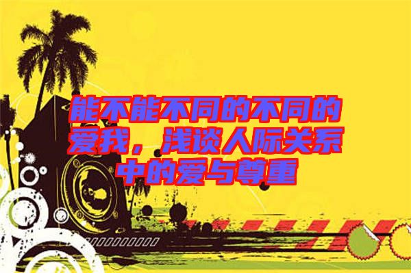 能不能不同的不同的愛我,淺談人際關系中的愛與尊重