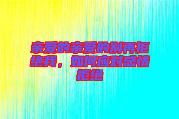 親愛的親愛的別再拒絕我,如何應對感情拒絕