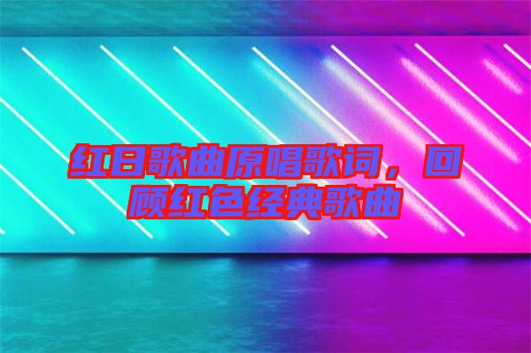 紅日歌曲原唱歌詞,回顧紅色經典歌曲