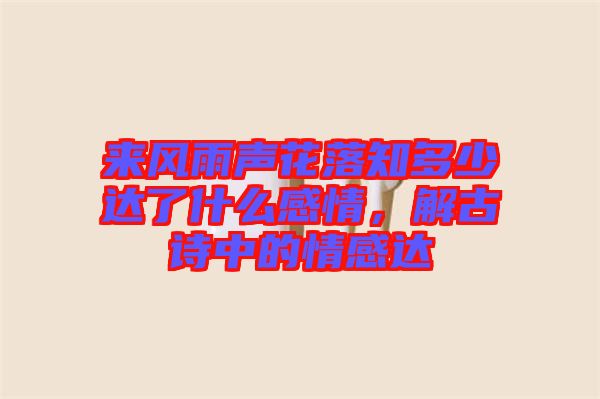 來風(fēng)雨聲花落知多少達(dá)了什么感情,解古詩(shī)中的情感達(dá)