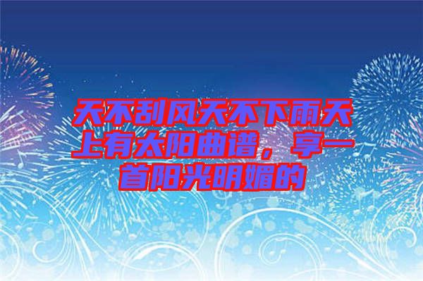 天不刮風(fēng)天不下雨天上有太陽(yáng)曲譜,享一首陽(yáng)光明媚的