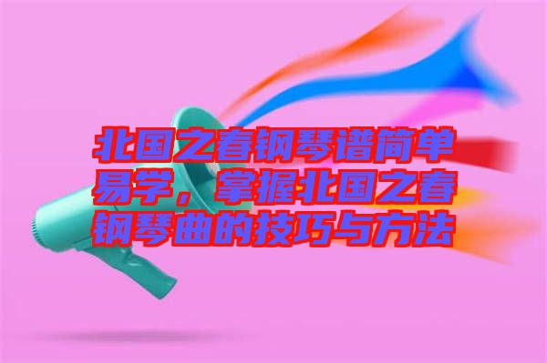 北國之春鋼琴譜簡單易學,掌握北國之春鋼琴曲的技巧與方法