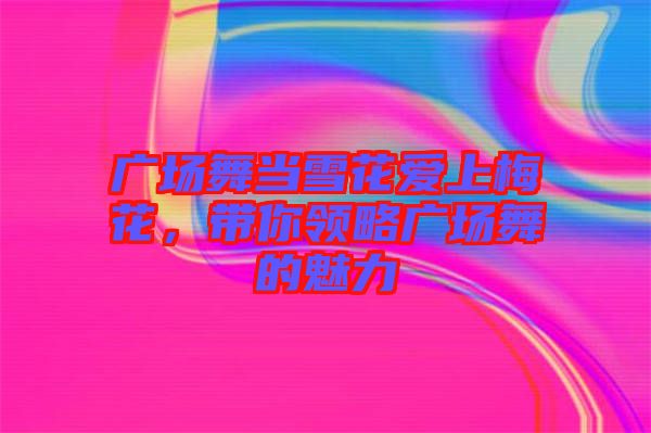 廣場舞當(dāng)雪花愛上梅花,帶你領(lǐng)略廣場舞的魅力