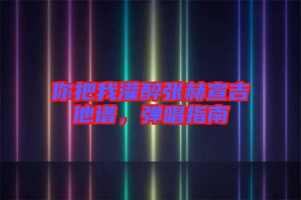 你把我灌醉張赫宣吉他譜,彈唱指南