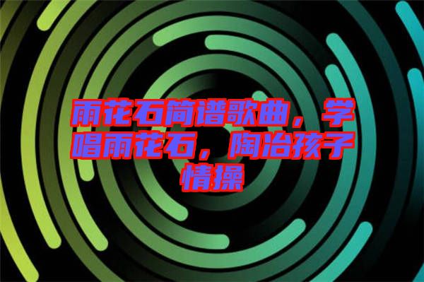 雨花石簡譜歌曲,學唱雨花石,陶冶孩子情操