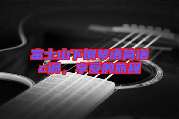 富士山下鋼琴譜簡譜c調，享受的旅程