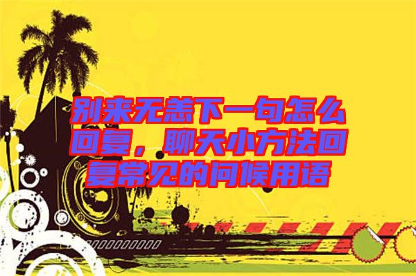 別來無恙下一句怎么回復,聊天小方法回復常見的問候用語