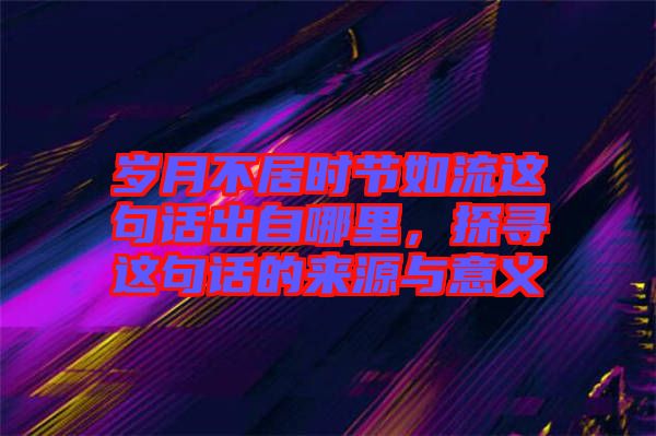 歲月不居時節如流這句話出自哪里,探尋這句話的來源與意義