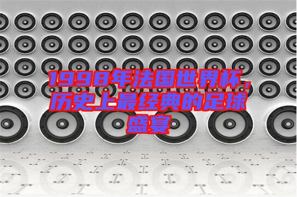 1998年法國世界杯,歷史上最經(jīng)典的足球盛宴