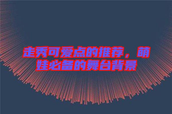 走秀可愛點(diǎn)的推薦,萌娃必備的舞臺(tái)背景