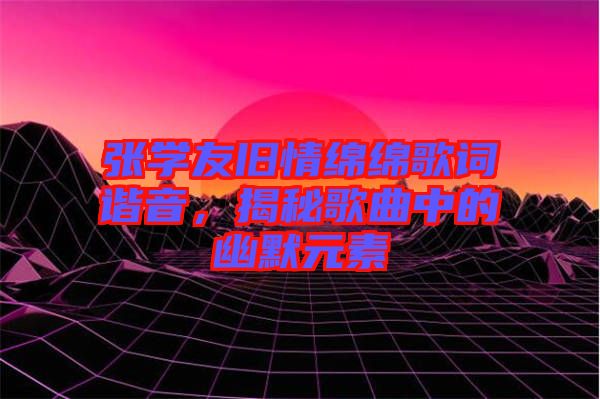 張學(xué)友舊情綿綿歌詞諧音,揭秘歌曲中的幽默元素