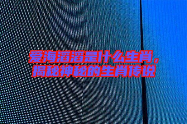 愛海滔滔是什么生肖,揭秘神秘的生肖傳說