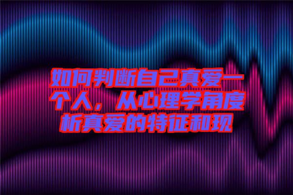 如何判斷自己真愛一個人，從心理學角度析真愛的特征和現