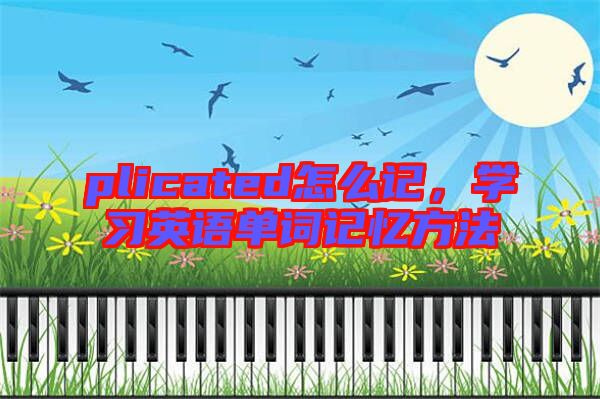 plicated怎么記,學習英語單詞記憶方法