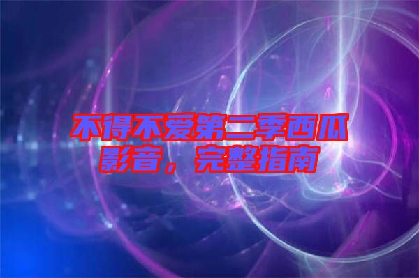 不得不愛第二季西瓜影音,完整指南