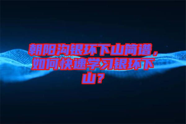 朝陽溝銀環下山簡譜,如何快速學習銀環下山?