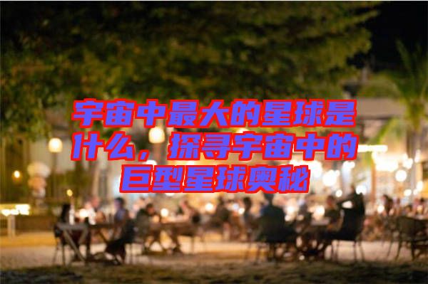 宇宙中最大的星球是什么,探尋宇宙中的巨型星球奧秘