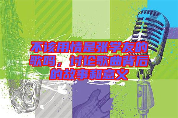不該用情是張學友的歌嗎,討論歌曲背后的故事和意義