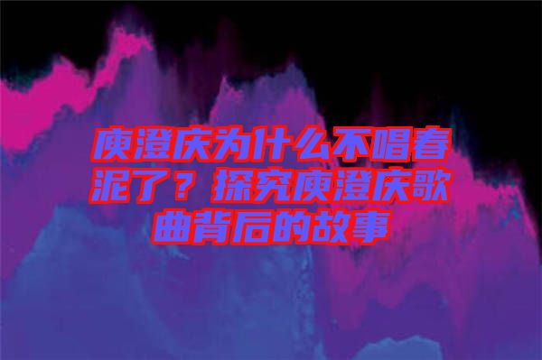庾澄慶為什么不唱春泥了?探究庾澄慶歌曲背后的故事