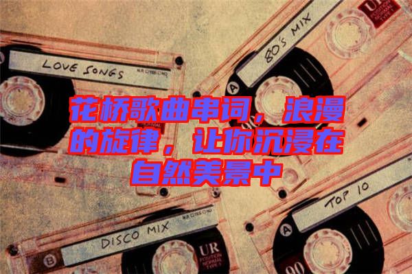 花橋歌曲串詞，浪漫的旋律，讓你沉浸在自然美景中