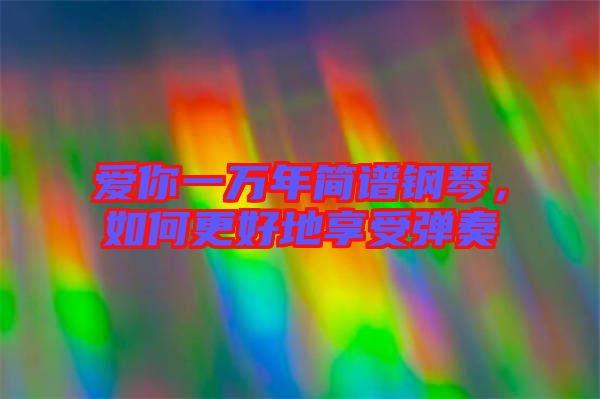 愛你一萬(wàn)年簡(jiǎn)譜鋼琴，如何更好地享受彈奏