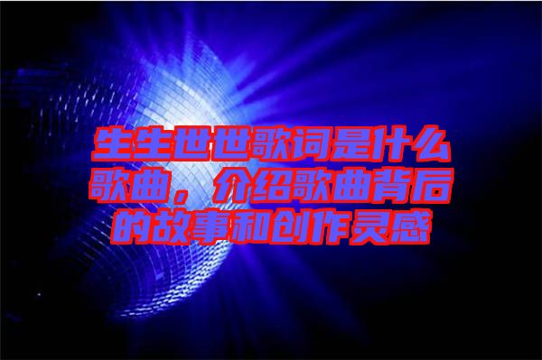 生生世世歌詞是什么歌曲,介紹歌曲背后的故事和創作靈感