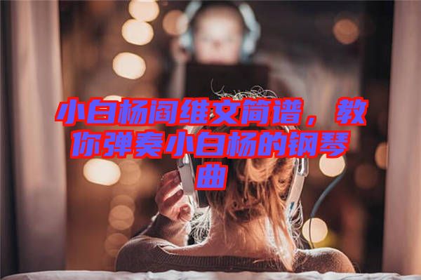 小白楊閻維文簡(jiǎn)譜，教你彈奏小白楊的鋼琴曲