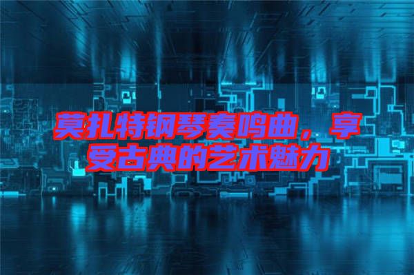 莫扎特鋼琴奏鳴曲,享受古典的藝術魅力