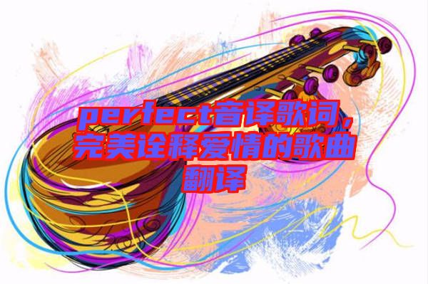 perfect音譯歌詞,完美詮釋愛情的歌曲翻譯